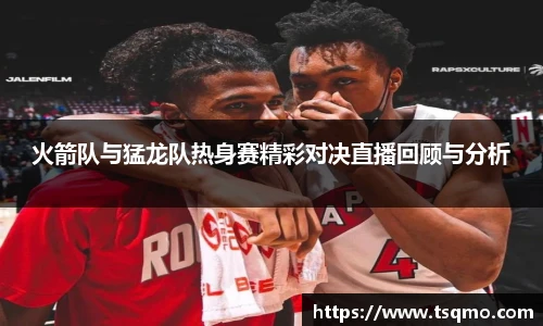 火箭队与猛龙队热身赛精彩对决直播回顾与分析