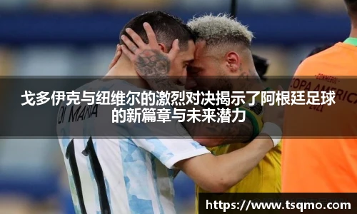 戈多伊克与纽维尔的激烈对决揭示了阿根廷足球的新篇章与未来潜力