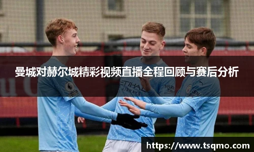 曼城对赫尔城精彩视频直播全程回顾与赛后分析