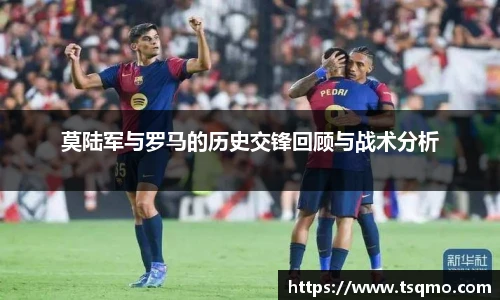 莫陆军与罗马的历史交锋回顾与战术分析