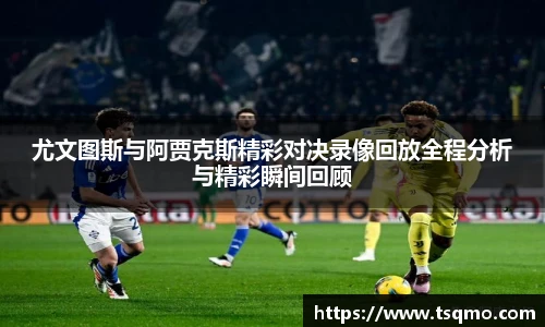 尤文图斯与阿贾克斯精彩对决录像回放全程分析与精彩瞬间回顾