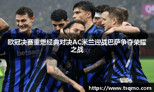 欧冠决赛重燃经典对决AC米兰迎战巴萨争夺荣耀之战